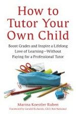 How to tutor your own child : boost grades and inspire a lifelong love of learning-- without paying for a professional tutor / Marina Koestler Ruben ; foreword by Gerald Richards.