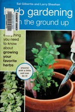 Herb gardening from the ground up : everything you need to know about growing your favorite herbs / Sal Gilbertie and Larry Sheehan ; illustrations by Lauren Jarrett.