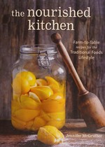 The nourished kitchen : farm-to-table recipes for the traditional foods lifestyle : featuring bone broths, fermented vegetables, grass-fed meats, wholesome fats, raw dairy, and kombuchas / Jennifer McGruther.