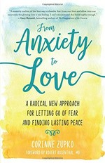 From anxiety to love : a radical new approach for letting go of fear and finding lasting peace / Corinne Zupko ; foreword by Robert Rosenthal, MD.