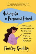 Asking for a pregnant friend : 101 answers to questions women are too embarrassed to ask about pregnancy, childbirth, and motherhood / Bailey Gaddis.
