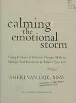 Calming the emotional storm : using dialectical behavior therapy skills to manage your emotions & balance your life / Sheri Van Dijk.