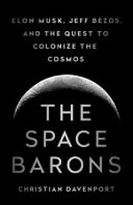 The space barons : Elon Musk, Jeff Bezos, and the quest to colonize the cosmos / Christian Davenport.
