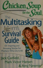 Chicken soup for the soul : the multitasking mom's survival guide : 101 inspiring and amusing stories for mothers who do it all / Jack Canfield, Mark Victor Hansen, Amy Newmark.