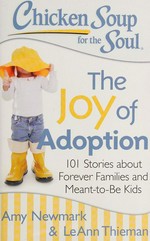 Chicken soup for the soul the joy of adoption : 101 stories about forever families and meant-to-be kids / [compiled by] Amy Newmark, LeAnn Thieman.