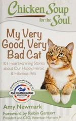 Chicken soup for the soul : my very good, very bad cat : 101 heartwarming stories about our happy, heroic & hilarious pets / [compiled by] Amy Newmark ; foreword by Robin Ganzert.