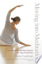 Moving into meditation : a 12-week mindfulness program for yoga practitioners / Anne Cushman.