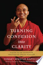 Turning confusion into clarity : a guide to the foundation practices of Tibetan Buddhism / Yongey Mingyur Rinpoche with Helen Tworkov ; foreword by Matthieu Ricard.