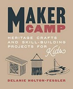 Maker camp : heritage crafts and skill-building projects for kids / Delanie Holton-Fessler.
