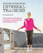 Staying young with interval training : the revolutionary HIIT approach to getting fit, living healthy and keeping muscles young / Dr. Joseph Tieri.