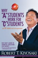 Why "A" students work for "C" students : and "B" students work for the government / [Robert T. Kiyosaki].