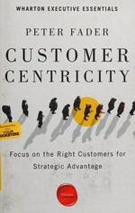 Customer centricity : focus on the right customers for strategic advantage / Peter Fader.