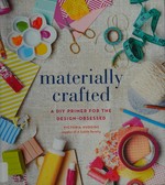 Materially crafted : a DIY primer for the design-obsessed / Victoria Hudgins ; photography by Jocelyn Noel.