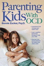 Parenting kids with OCD : a guide to understanding and supporting your child with obsessive-compulsive disorder / Bonnie Zucker, Psy.D.