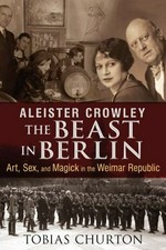 Aleister Crowley : the Beast in Berlin : art, sex, and magick in the Weimar Republic / Tobias Churton ; introduction by Frank van Lamoen.