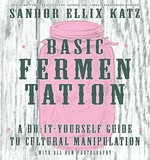 Basic fermentation : a do-it-yourself guide to cultural manipulation, with all new photography / Sandor Ellix Katz.