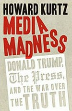 Media madness : Donald Trump, the press, and the war over the truth / Howard Kurtz.