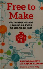 Free to make : how the maker movement is changing our schools, our jobs, and our minds / Dale Dougherty with Ariane Conrad ; foreword by Tim O'Reilly.
