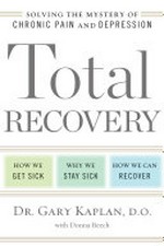 Total recovery : solving the mystery of chronic pain and depression : how we get sick, why we stay sick, how we can recover / Dr. Gary Kaplan, D.O., with Donna Beech.