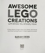 Awesome LEGO creations with bricks you already have : 50 new robots, dragons, race cars, planes, wild animals and other exciting projects to build imaginative worlds / Sara Dees.