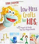 Low-mess crafts for kids : 72 projects to create your own magical worlds / Debbie Chapman.