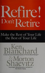 Refire! : don't retire : make the rest of your life the best of your life / Ken Blanchard and Morton Shaevitz.