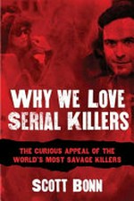 Why we love serial killers : the curious appeal of the world's most savage murderers / Scott Bonn, PhD ; foreword by Diane Dimond.