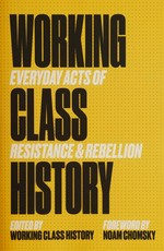 Working class history : everyday acts of resistance & rebellion / edited by Working Class History ; foreword by Noam Chomsky.