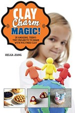 Clay charm magic! : 25 amazing, teeny-tiny projects to make with polymer clay / Helga Jiang.