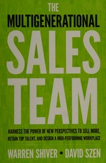The multigenerational sales team : harness the power of new perspectives to sell more, retain top talent, and design a high performing workplace / Warren Shiver and David Szen.