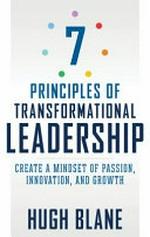 7 principles of transformational leadership : create a mindset of passion, innovation, and growth / Hugh Blane.
