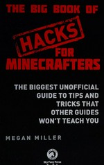 The big book of hacks for Minecrafters : the biggest unofficial guide to tips and tricks that other guides won't teach you / Megan Miller.