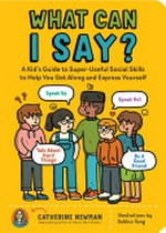 What can I say? : a kid's guide to super-useful social skills to help you get along and express yourself / Catherine Newman ; illustrations by Debbie Fong.