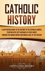 Catholic history : a captivating guide to the history of the Catholic Church : starting with teachings of Jesus Christ through the Roman Empire and Middle Ages to the present / Captivating History.