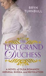 The last grand duchess : a novel of Olga Romanov, imperial Russia, and revolution / Bryn Turnbull.
