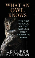 What an owl knows : the new science of the world's most enigmatic birds / Jennifer Ackerman.
