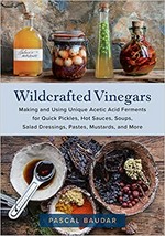 Wildcrafted vinegars : making and using unique acetic acid ferments for quick pickles, hot sauces, soups, salad dressings, pastes, mustards, and more / Pascal Baudar.