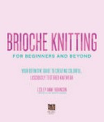 Brioche knitting for beginners and beyond : your definitive guide to creating colorful, lusciously textured knitwear / Lesley Anne Robinson.