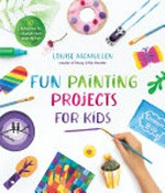 Fun painting projects for kids : 60 activities to unleash your inner artist / Louise McMullen.