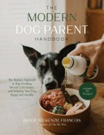 The modern dog parent handbook : the holistic approach to raw feeding, mental enrichment and keeping your dog happy and healthy / Bryce and Kenzie Francois, creators of The BK Pets.