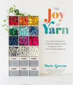 The joy of yarn : your stash solution for curating, organizing and using your yarn--with 10 knitting patterns / Marie Greene.
