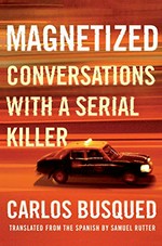 Magnetized : conversations with a serial killer / Carlos Busqued ; translated from the Spanish by Samuel Rutter.