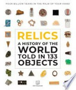 Relics : a history of the world told in 133 objects : four billion years in the palm of your hand / author, photography, illustration, James B. Grove ; design, illustration, Christian Baldo ; photography, Michael Collins ; creator of the Mini Museum, Hans-Filip J. Fex.