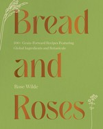 Bread and roses : 100+ grain-forward recipes featuring global ingredients and botanicals / Rose Wilde ; photography by Rebecca Stumpf ; illustrated by Stacy Michelson.
