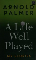 A life well played : my stories / Arnold Palmer.