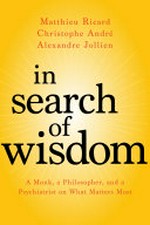 In search of wisdom : a monk, a philosopher, and a psychiatrist on what matters most / Christophe Andre, Alexandre Jollien, Matthieu Ricard ; translated by Sherab Chödzin Kohn.