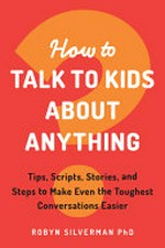 How to talk to kids about anything : tips, scripts, stories, and steps to make even the toughest conversations easier / Robyn Silverman PhD.
