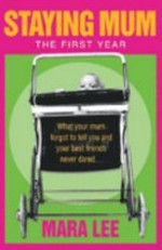 Staying mum, the first year : what your mum forgot to tell you and your best friends never dared . . . / Mara Lee.