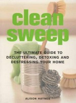 Clean sweep : the ultimate guide to decluttering, detoxing and destressing your home / Alison Haynes.