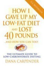 How I gave up my low-fat diet and lost 40 pounds and you can too : the ultimate guide to low-carbohydrate dieting / Dana Carpender.